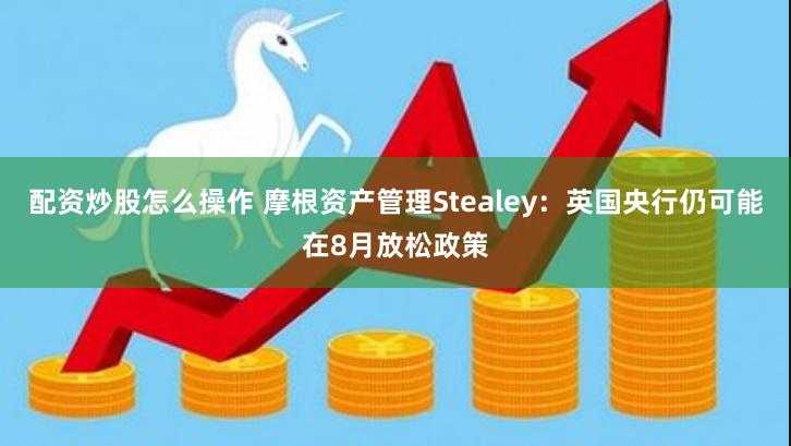 配资炒股怎么操作 摩根资产管理Stealey：英国央行仍可能在8月放松政策