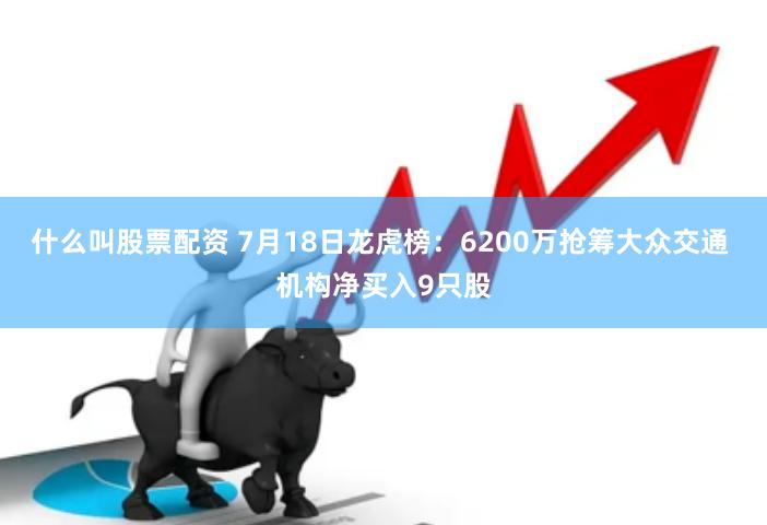 什么叫股票配资 7月18日龙虎榜：6200万抢筹大众交通 机构净买入9只股