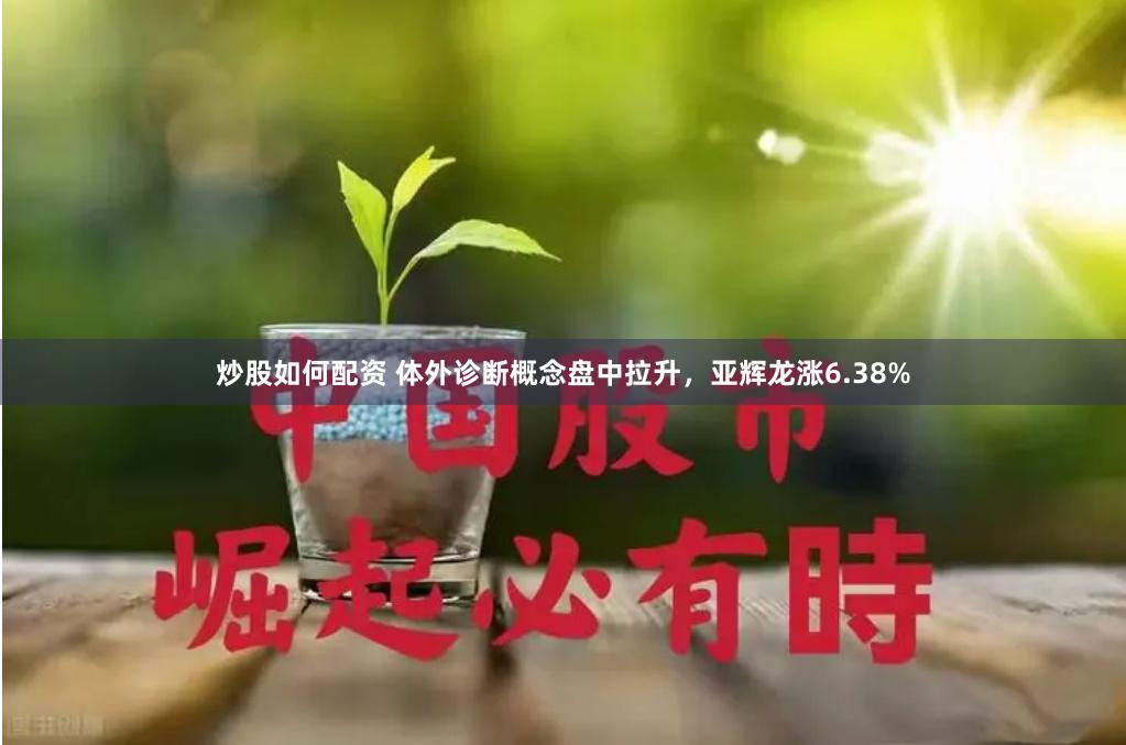 炒股如何配资 体外诊断概念盘中拉升，亚辉龙涨6.38%