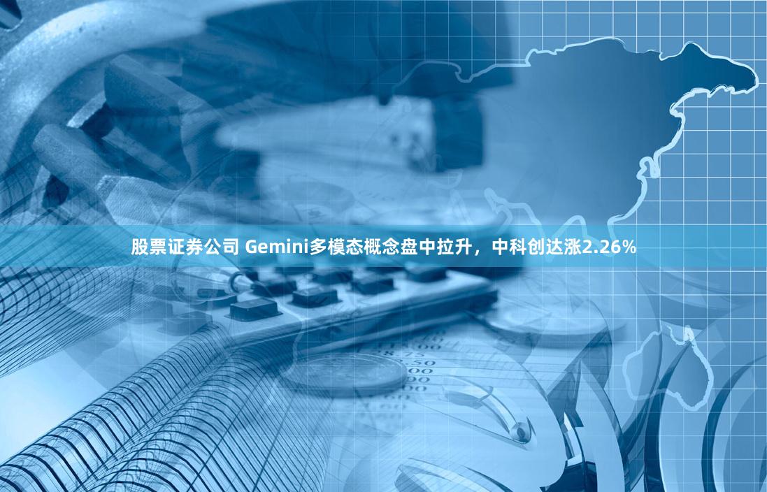 股票证券公司 Gemini多模态概念盘中拉升，中科创达涨2.26%