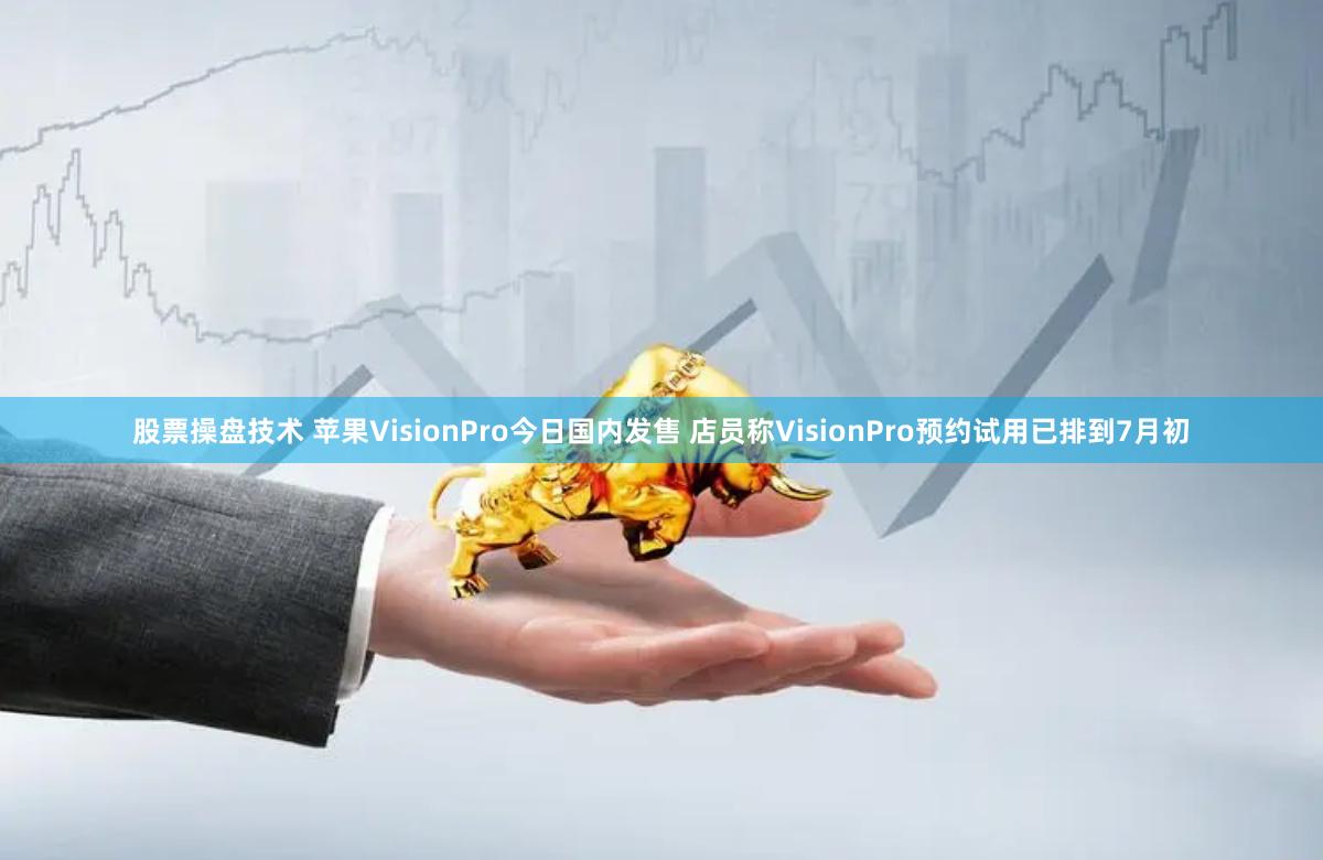 股票操盘技术 苹果VisionPro今日国内发售 店员称VisionPro预约试用已排到7月初