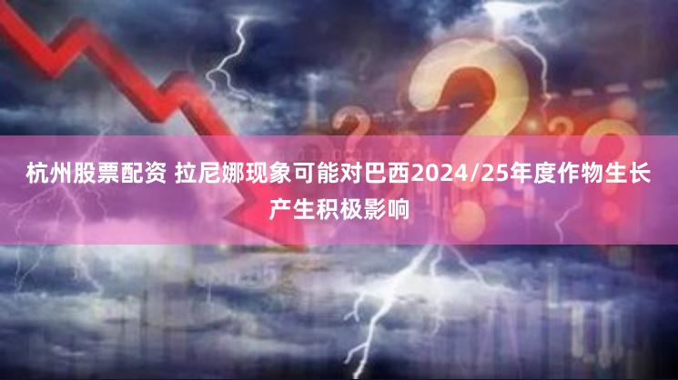 杭州股票配资 拉尼娜现象可能对巴西2024/25年度作物生长产生积极影响