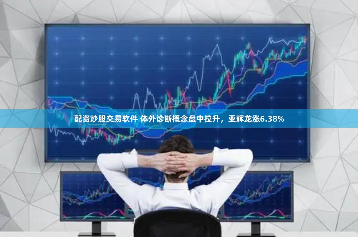 配资炒股交易软件 体外诊断概念盘中拉升，亚辉龙涨6.38%