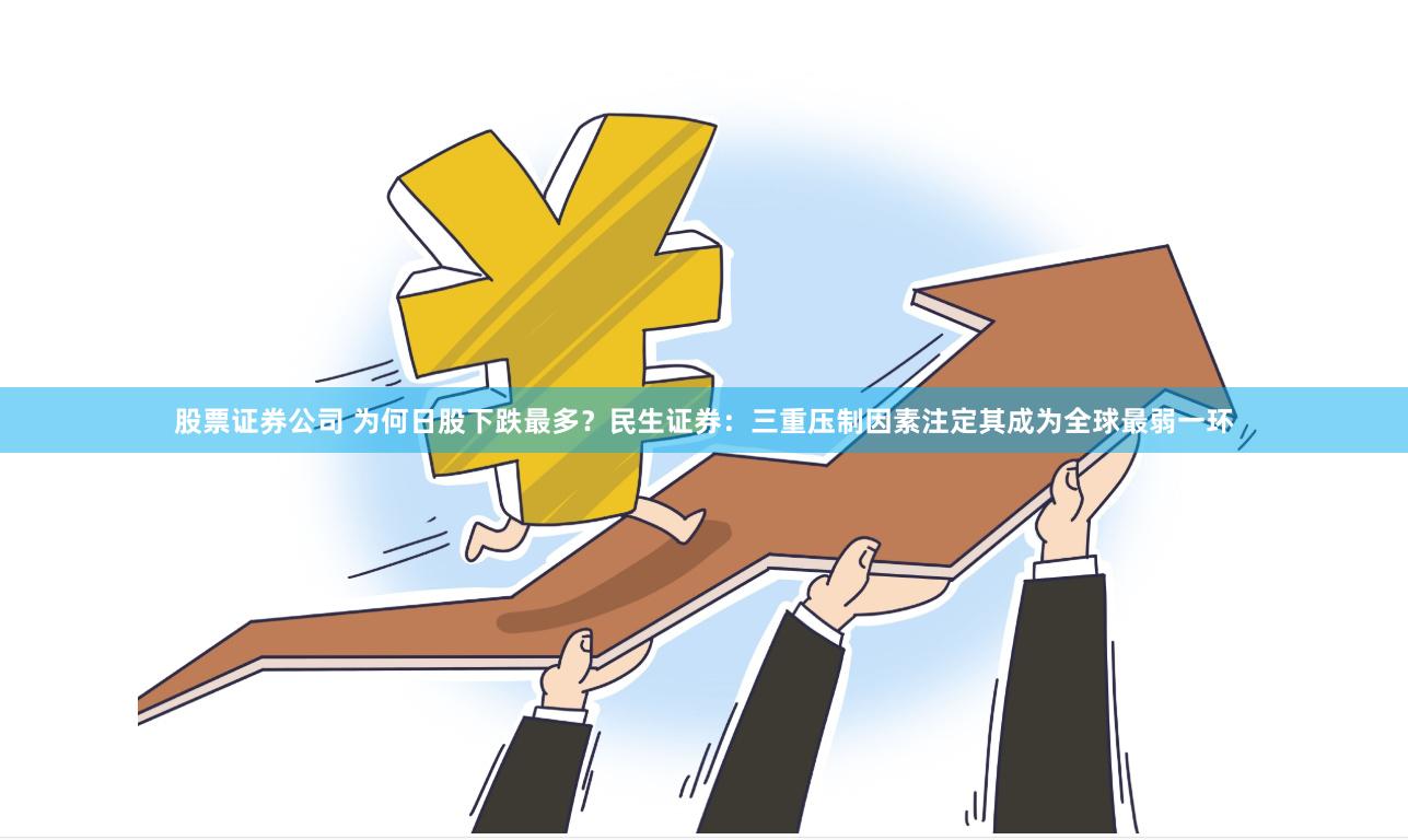 股票证券公司 为何日股下跌最多？民生证券：三重压制因素注定其成为全球最弱一环