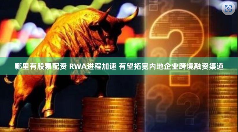 哪里有股票配资 RWA进程加速 有望拓宽内地企业跨境融资渠道