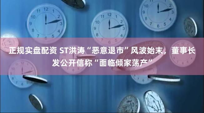 正规实盘配资 ST洪涛“恶意退市”风波始末，董事长发公开信称“面临倾家荡产”