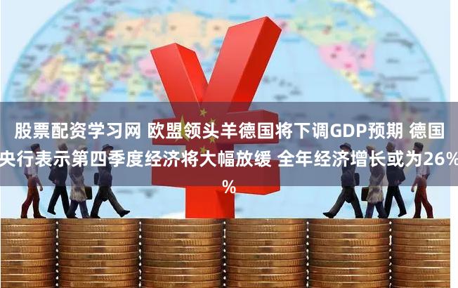 股票配资学习网 欧盟领头羊德国将下调GDP预期 德国央行表示第四季度经济将大幅放缓 全年经济增长或为26%