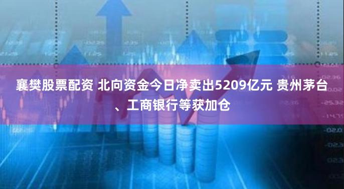 襄樊股票配资 北向资金今日净卖出5209亿元 贵州茅台、工商银行等获加仓