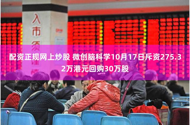 配资正规网上炒股 微创脑科学10月17日斥资275.32万港元回购30万股