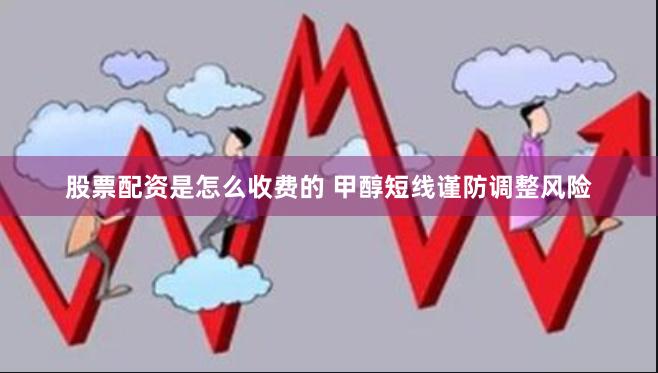 股票配资是怎么收费的 甲醇短线谨防调整风险