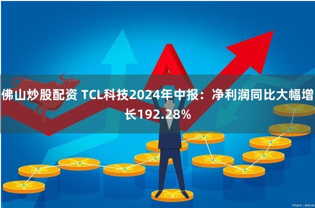 佛山炒股配资 TCL科技2024年中报：净利润同比大幅增长192.28%