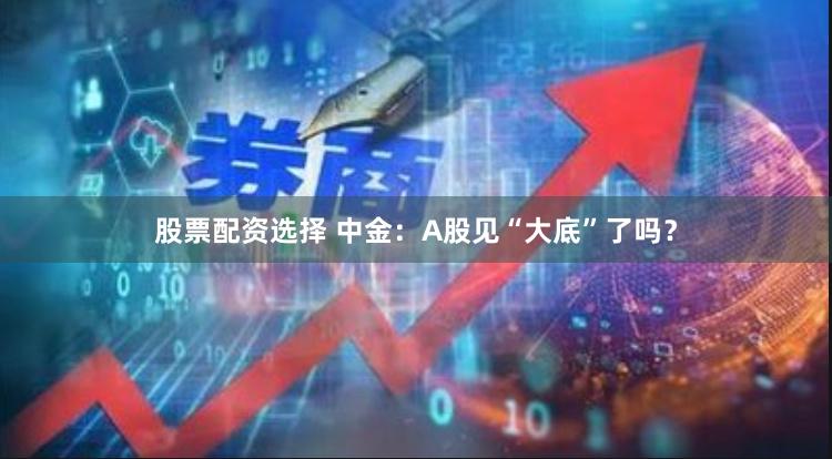 股票配资选择 中金：A股见“大底”了吗？