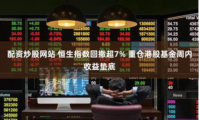 配资炒股网站 恒生指数回撤超7% 重仓港股基金周内收益垫底