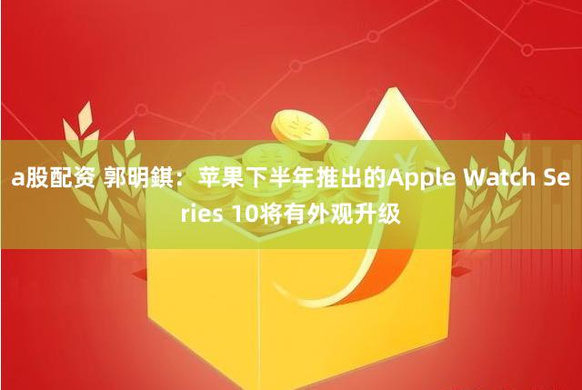 a股配资 郭明錤：苹果下半年推出的Apple Watch Series 10将有外观升级