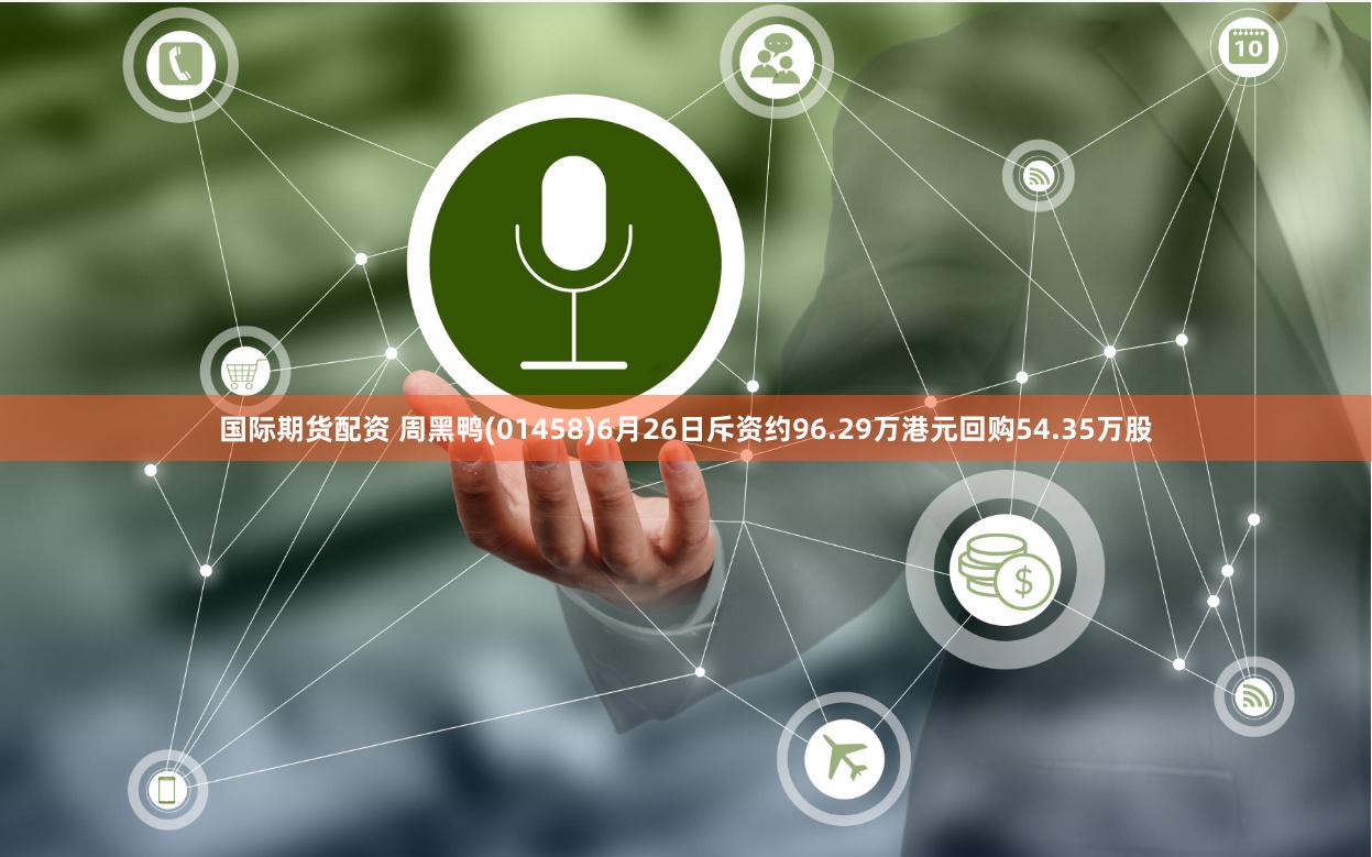 国际期货配资 周黑鸭(01458)6月26日斥资约96.29万港元回购54.35万股