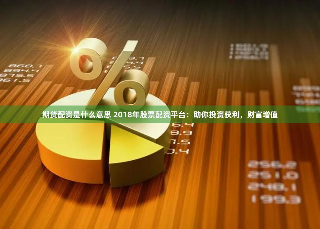 期货配资是什么意思 2018年股票配资平台：助你投资获利，财富增值
