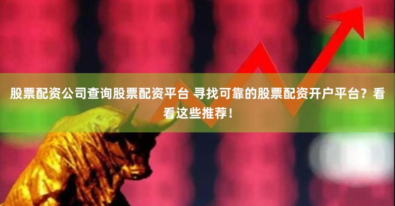 股票配资公司查询股票配资平台 寻找可靠的股票配资开户平台？看看这些推荐！