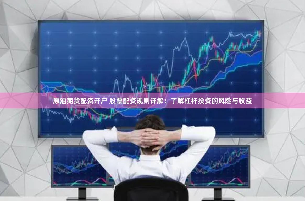 原油期货配资开户 股票配资规则详解：了解杠杆投资的风险与收益