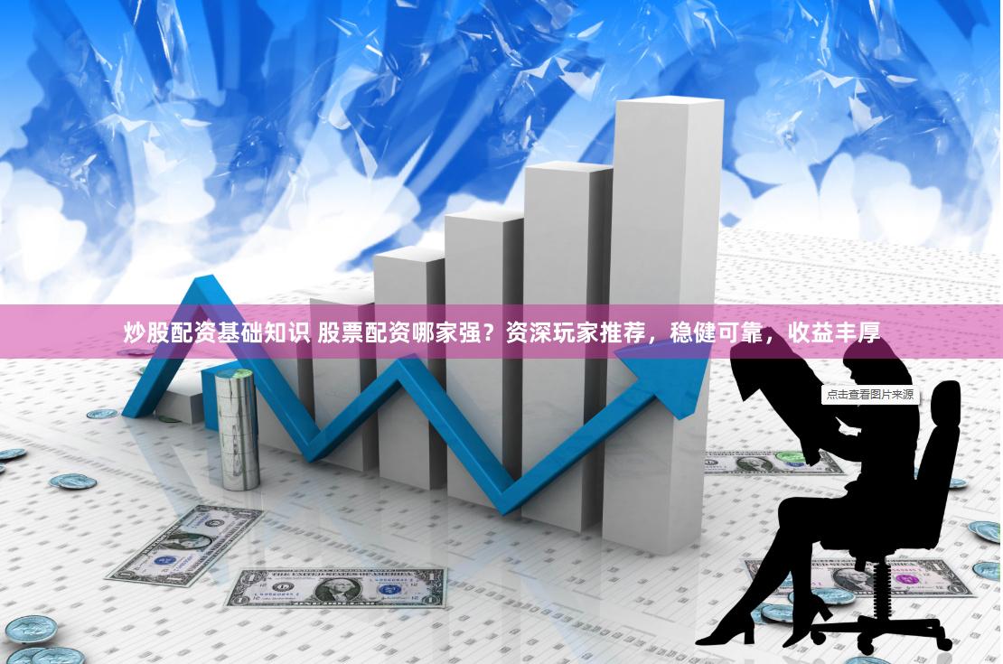 炒股配资基础知识 股票配资哪家强？资深玩家推荐，稳健可靠，收益丰厚