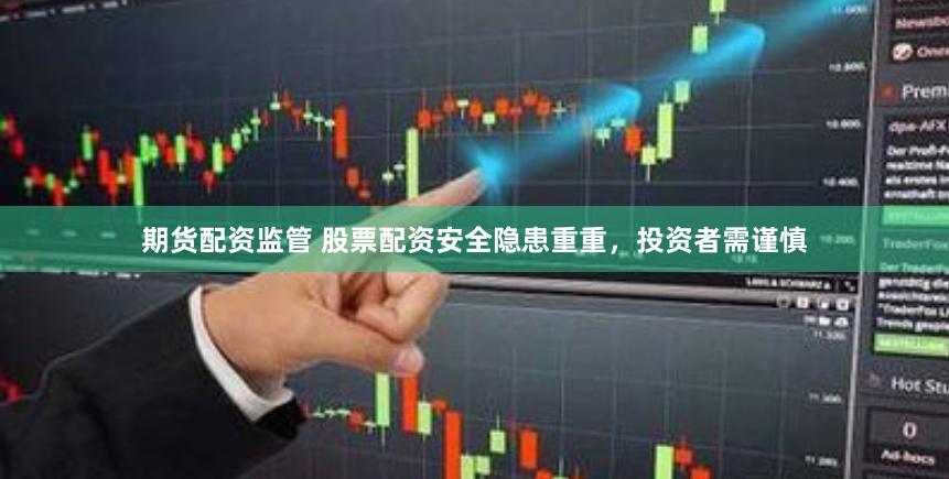 期货配资监管 股票配资安全隐患重重，投资者需谨慎
