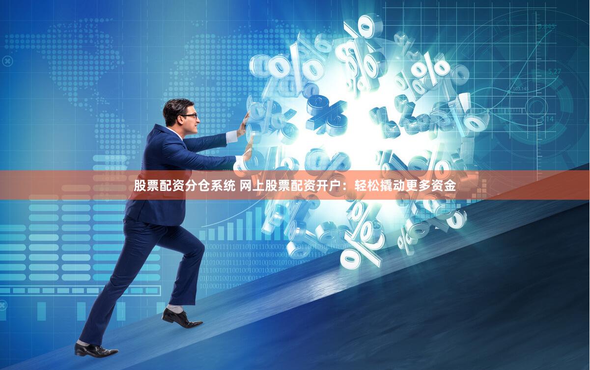 股票配资分仓系统 网上股票配资开户：轻松撬动更多资金