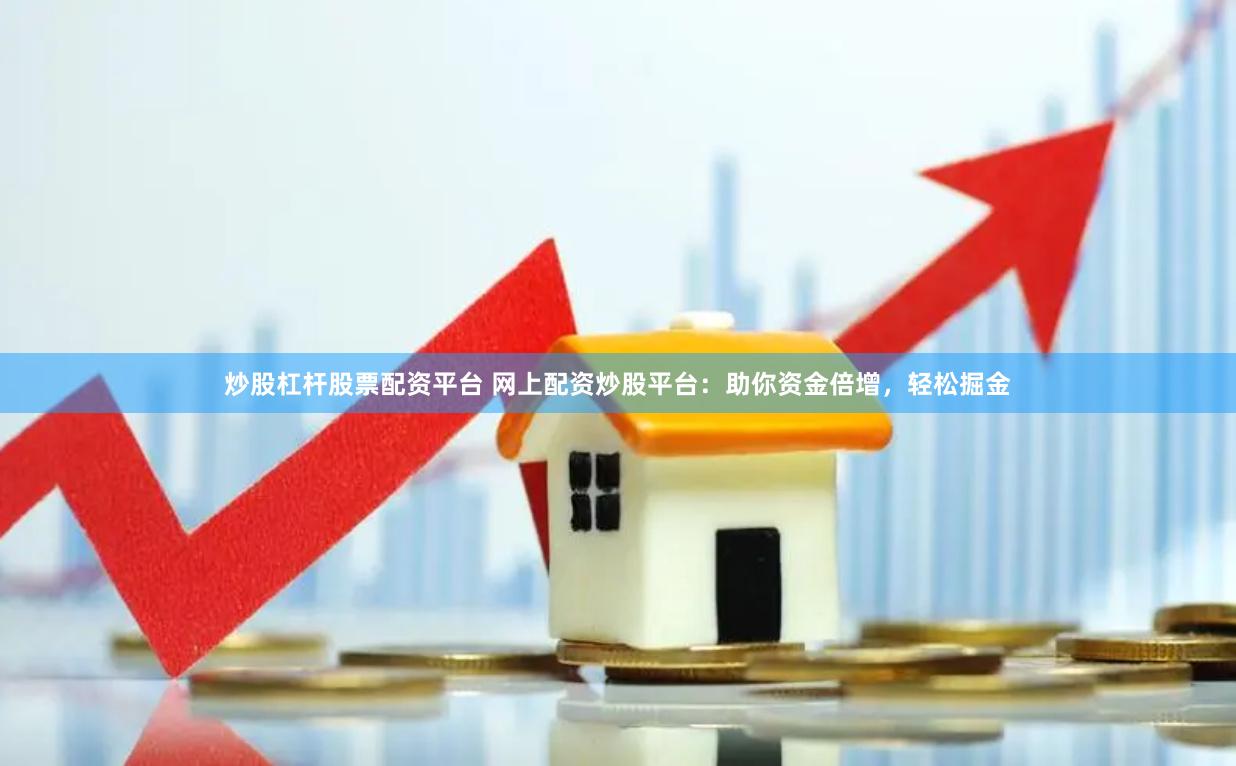 炒股杠杆股票配资平台 网上配资炒股平台：助你资金倍增，轻松掘金