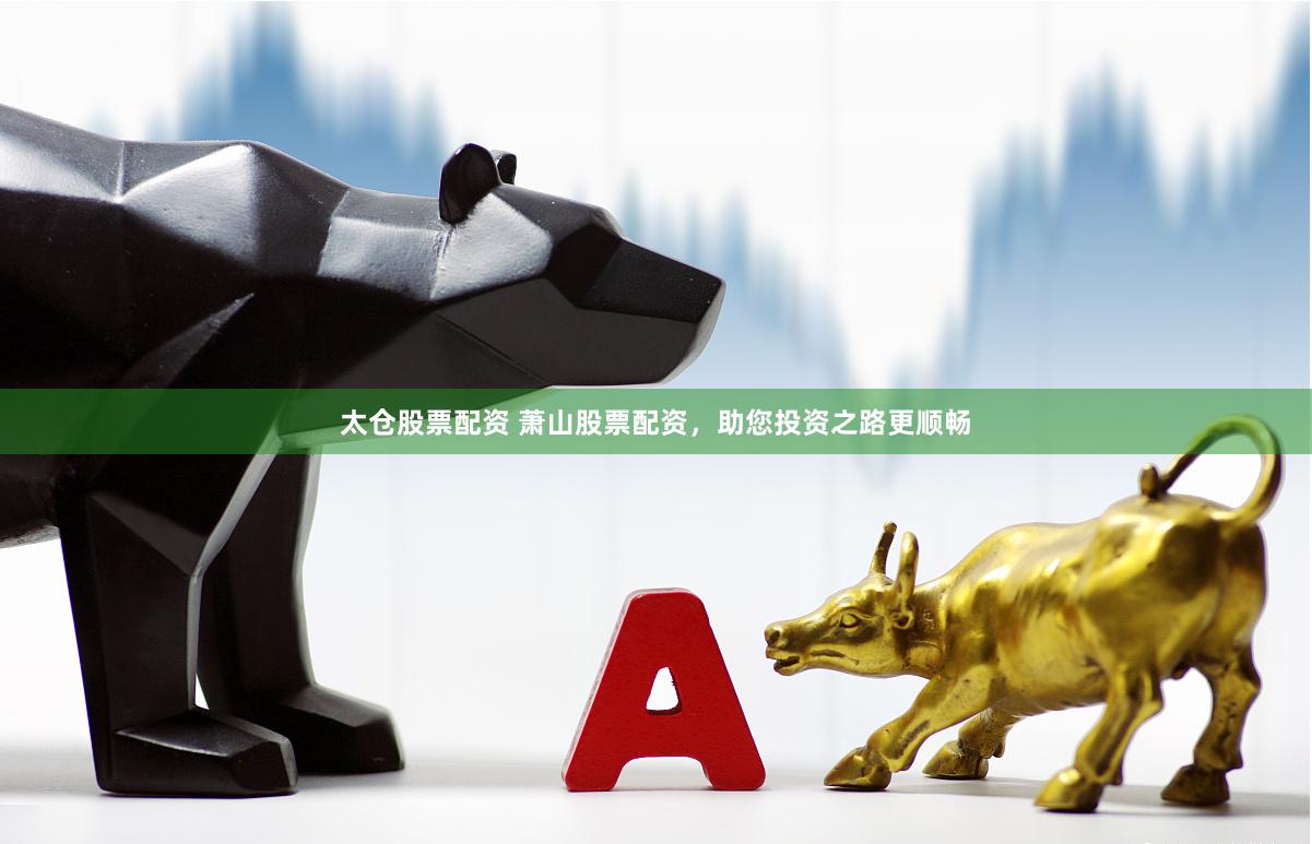 太仓股票配资 萧山股票配资，助您投资之路更顺畅