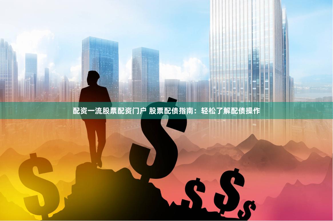 配资一流股票配资门户 股票配债指南：轻松了解配债操作