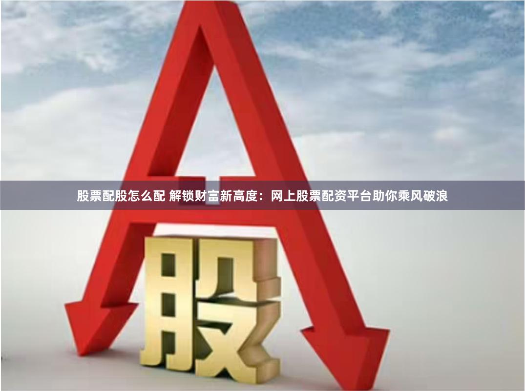 股票配股怎么配 解锁财富新高度：网上股票配资平台助你乘风破浪