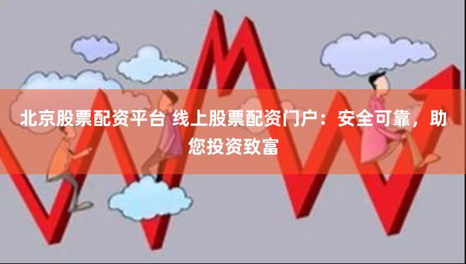 北京股票配资平台 线上股票配资门户：安全可靠，助您投资致富