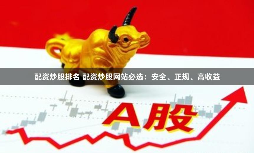配资炒股排名 配资炒股网站必选：安全、正规、高收益