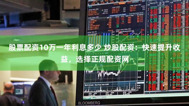 股票配资10万一年利息多少 炒股配资：快速提升收益，选择正规配资网