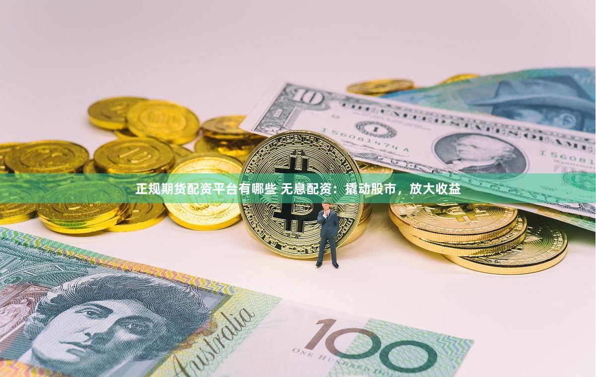 正规期货配资平台有哪些 无息配资：撬动股市，放大收益