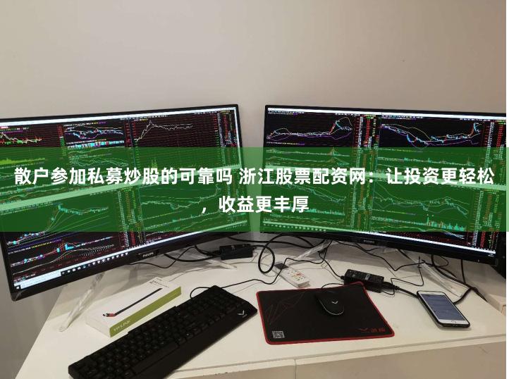 散户参加私募炒股的可靠吗 浙江股票配资网：让投资更轻松，收益更丰厚