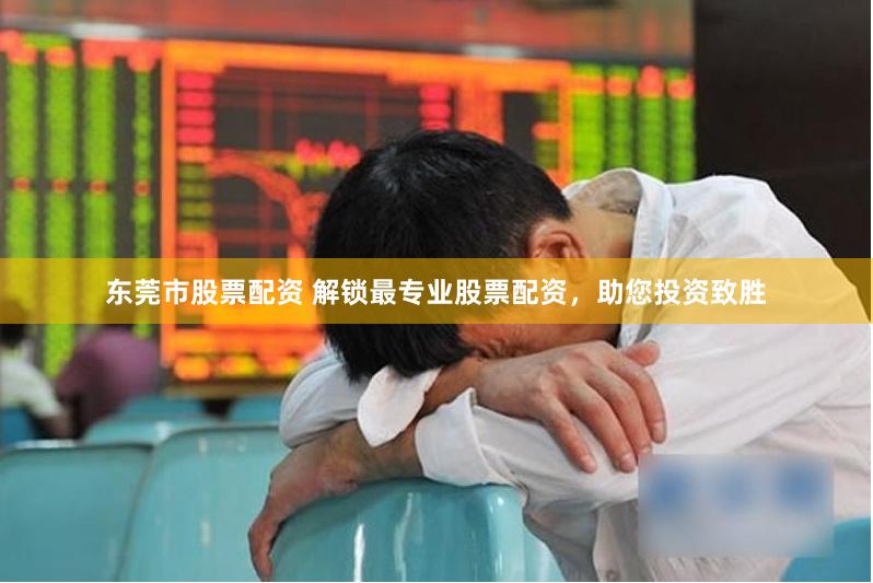 东莞市股票配资 解锁最专业股票配资，助您投资致胜
