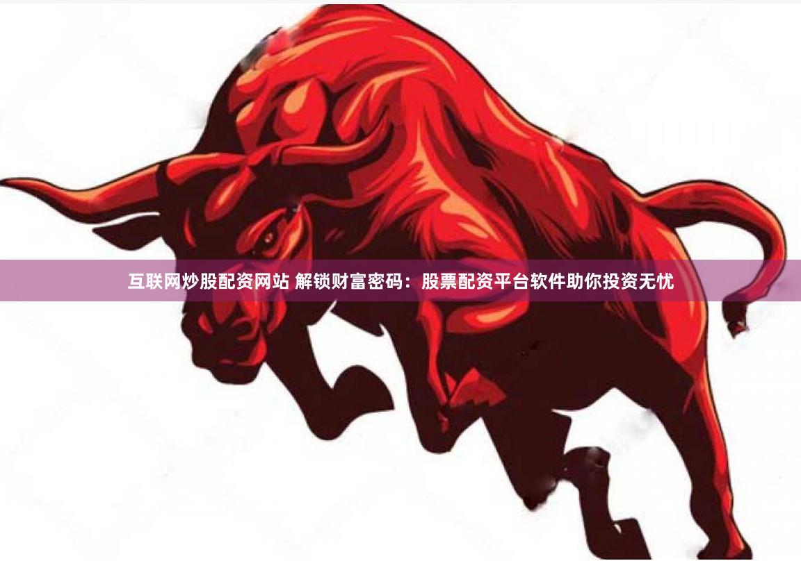 互联网炒股配资网站 解锁财富密码：股票配资平台软件助你投资无忧