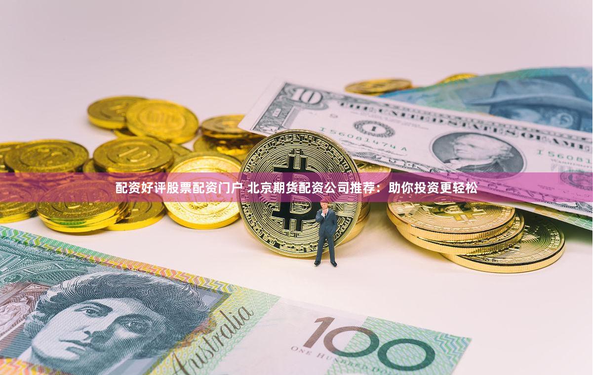 配资好评股票配资门户 北京期货配资公司推荐：助你投资更轻松