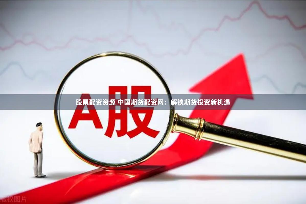 股票配资资源 中国期货配资网：解锁期货投资新机遇
