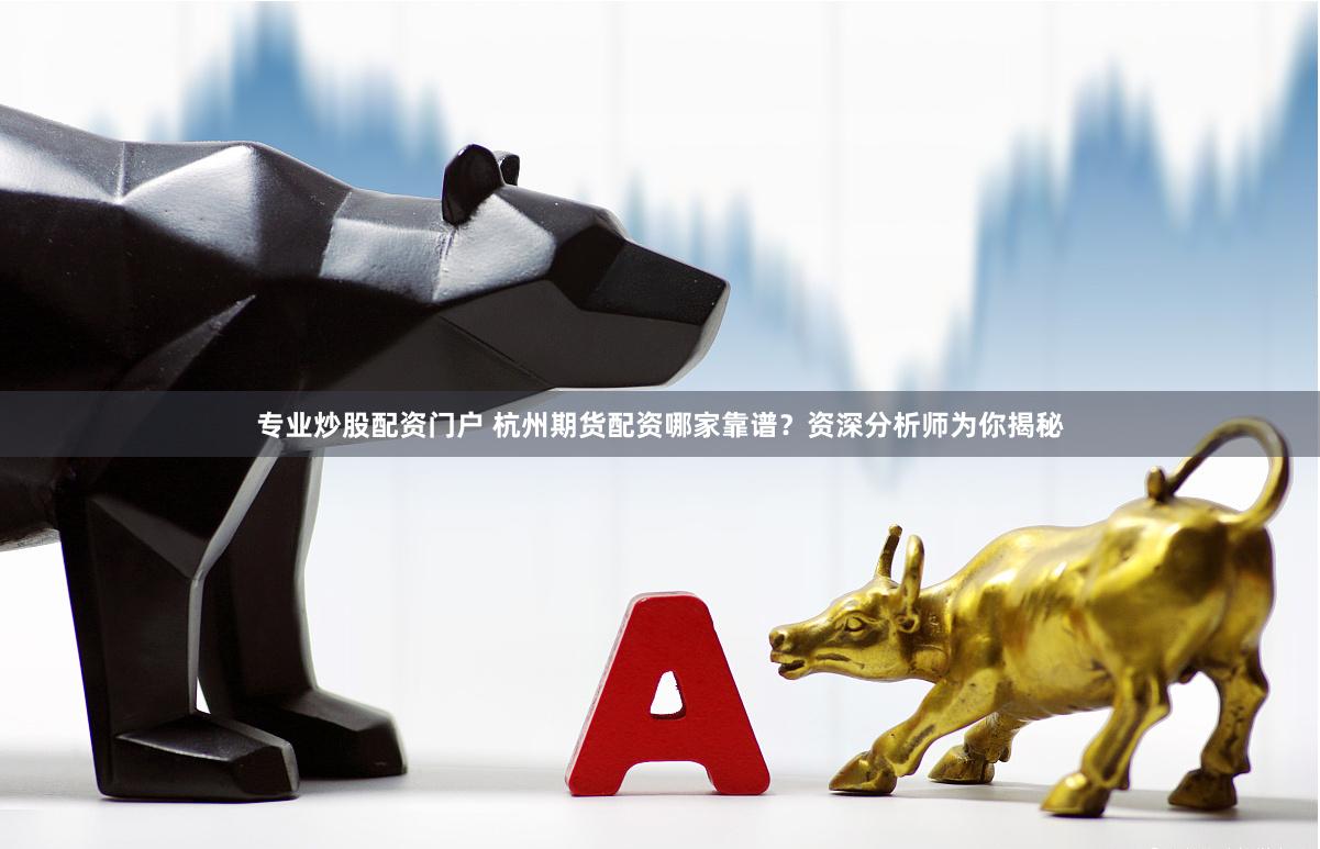 专业炒股配资门户 杭州期货配资哪家靠谱？资深分析师为你揭秘