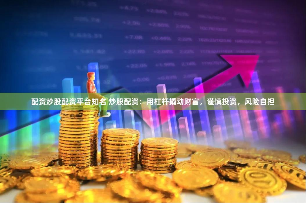 配资炒股配资平台知名 炒股配资：用杠杆撬动财富，谨慎投资，风险自担
