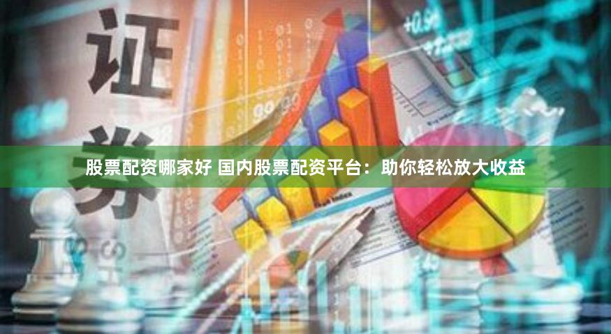 股票配资哪家好 国内股票配资平台：助你轻松放大收益