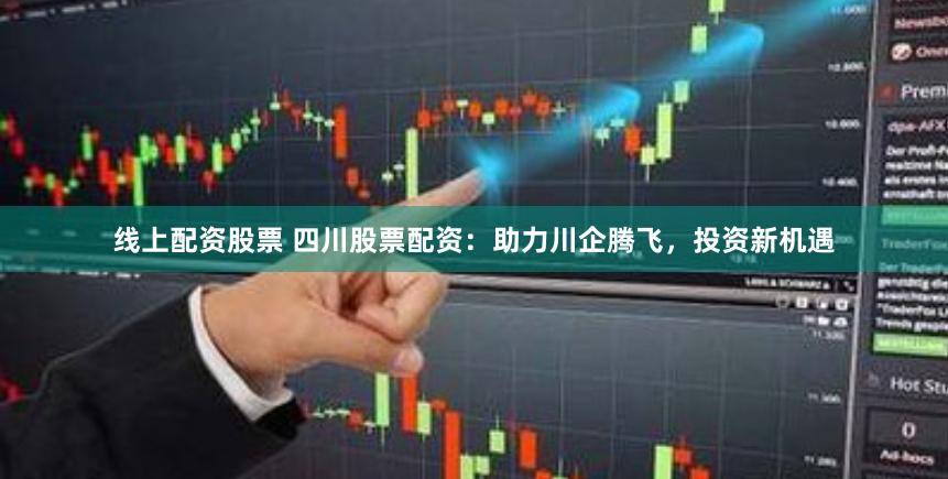 线上配资股票 四川股票配资：助力川企腾飞，投资新机遇