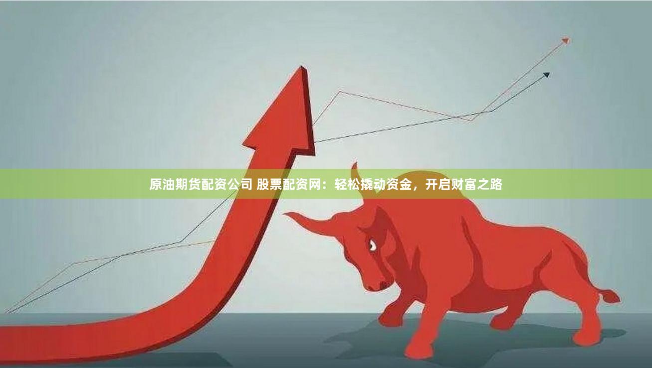 原油期货配资公司 股票配资网：轻松撬动资金，开启财富之路