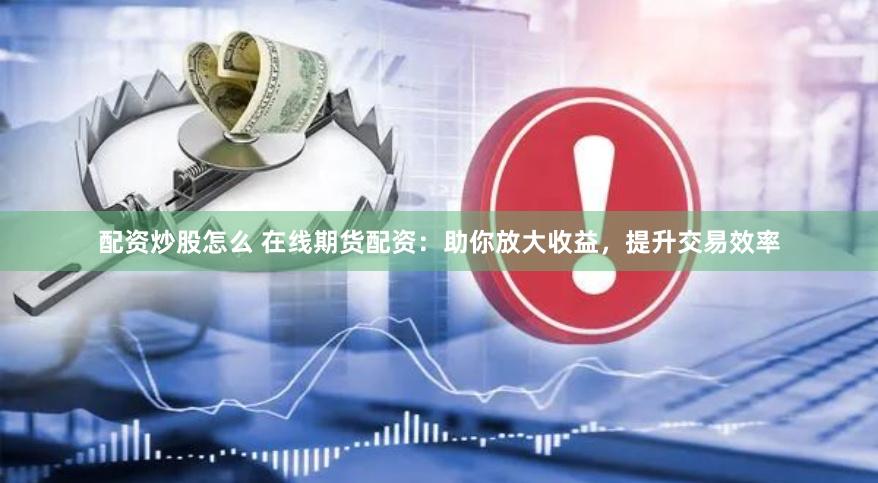 配资炒股怎么 在线期货配资：助你放大收益，提升交易效率