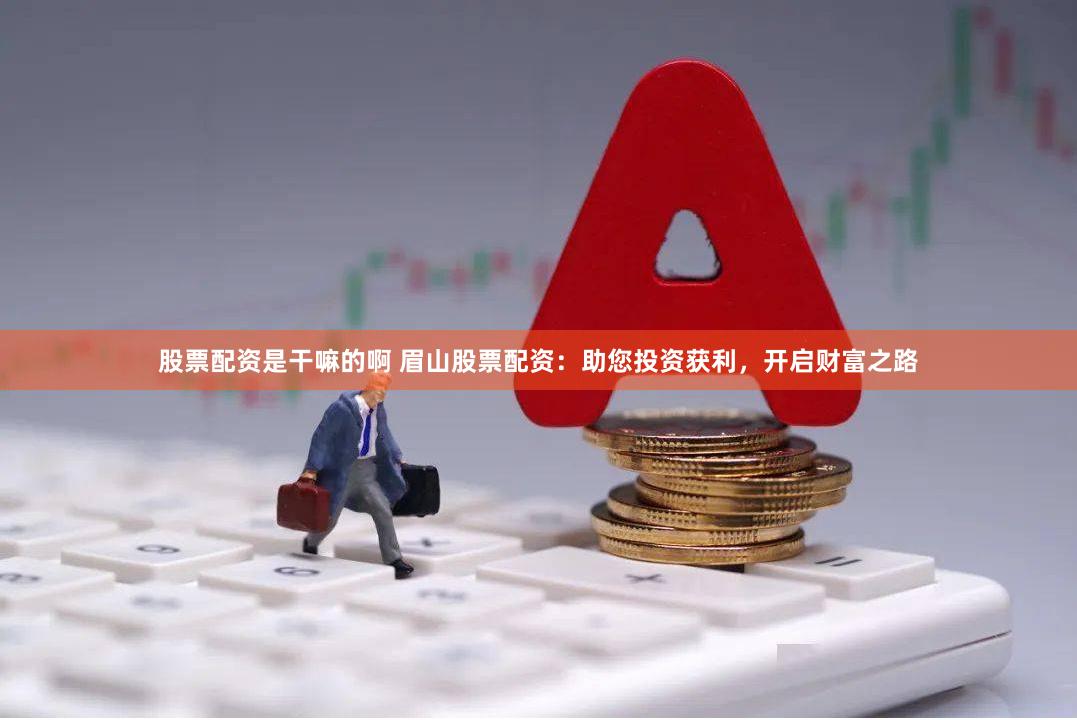股票配资是干嘛的啊 眉山股票配资：助您投资获利，开启财富之路