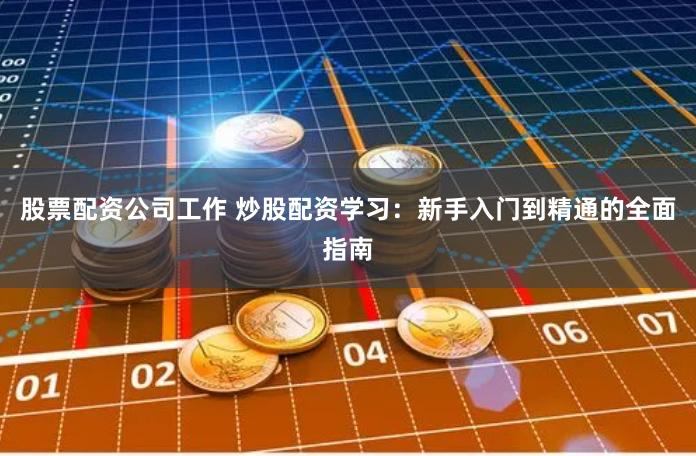 股票配资公司工作 炒股配资学习：新手入门到精通的全面指南