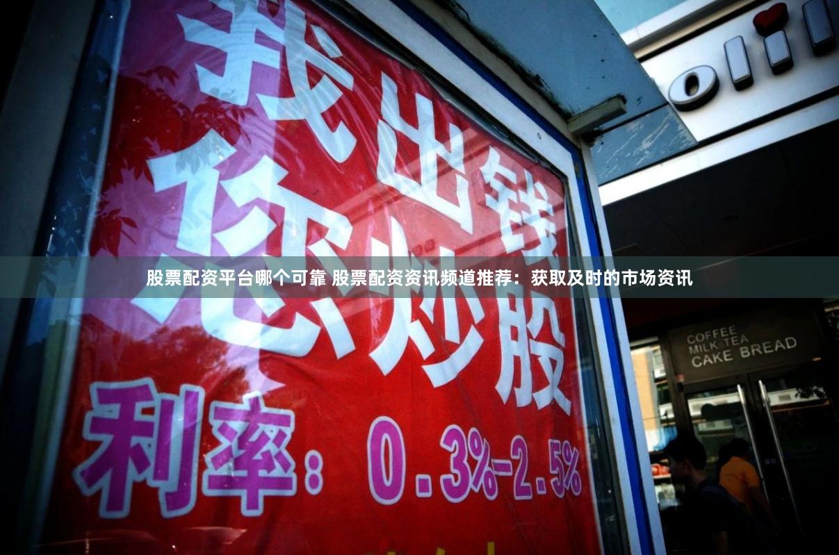 股票配资平台哪个可靠 股票配资资讯频道推荐：获取及时的市场资讯