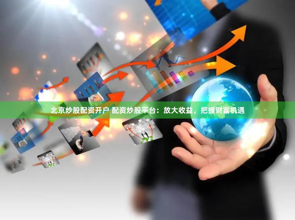 北京炒股配资开户 配资炒股平台：放大收益，把握财富机遇