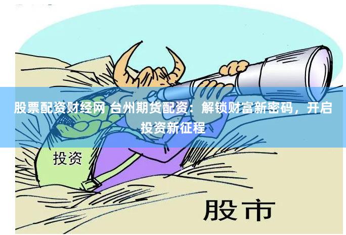 股票配资财经网 台州期货配资：解锁财富新密码，开启投资新征程