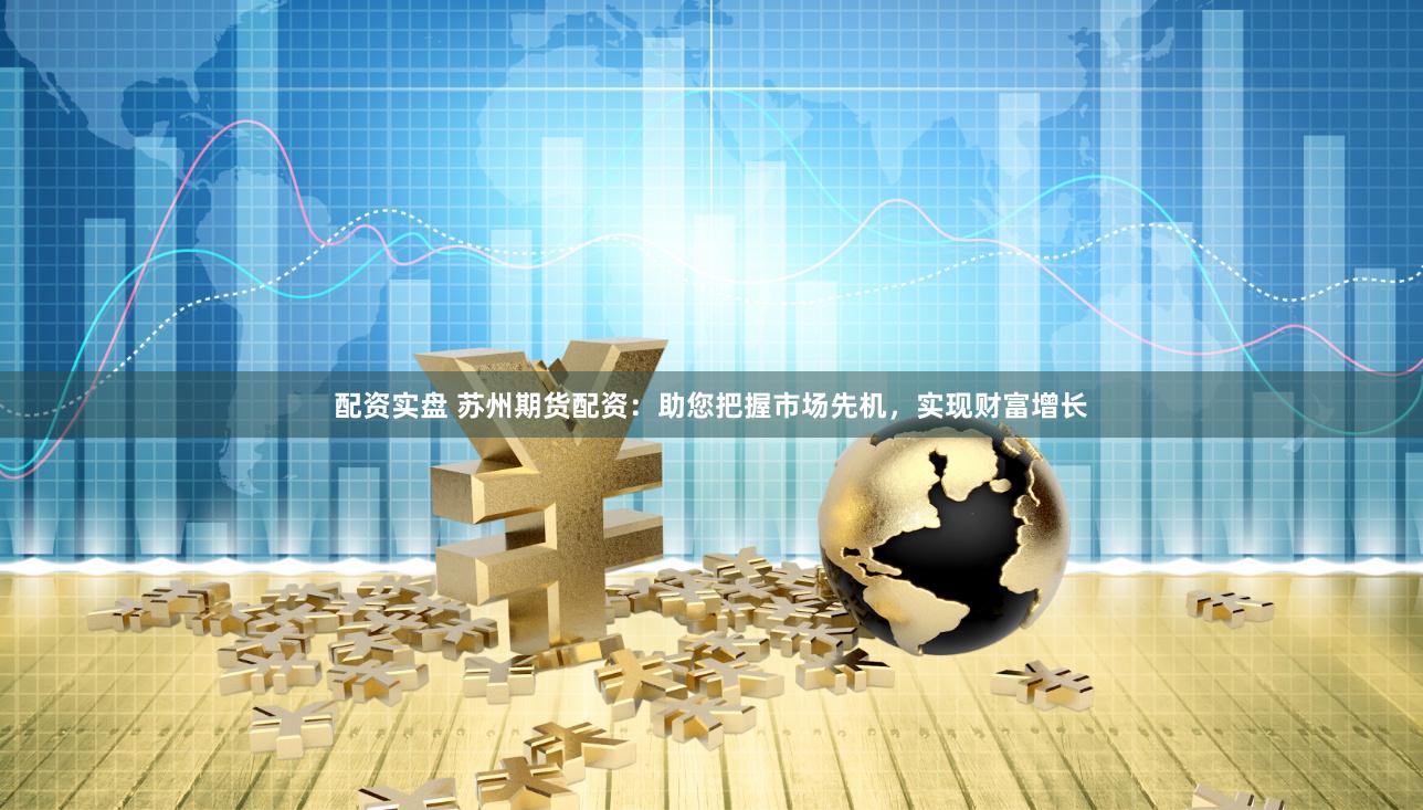 配资实盘 苏州期货配资：助您把握市场先机，实现财富增长